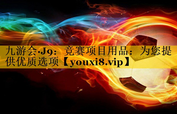 九游会·J9：竞赛项目用品：为您提供优质选项