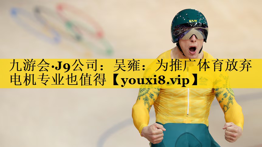 九游会·J9公司：吴雍：为推广体育放弃电机专业也值得