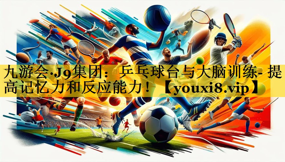 九游会·J9集团：乒乓球台与大脑训练- 提高记忆力和反应能力！