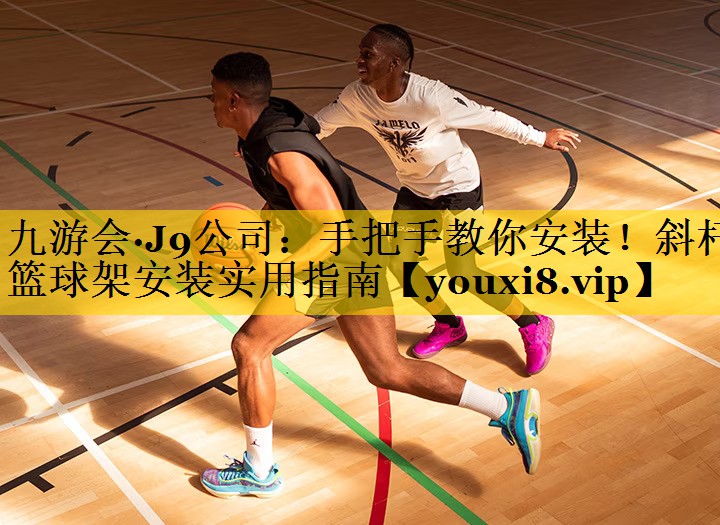 九游会·J9公司：手把手教你安装！斜杆篮球架安装实用指南