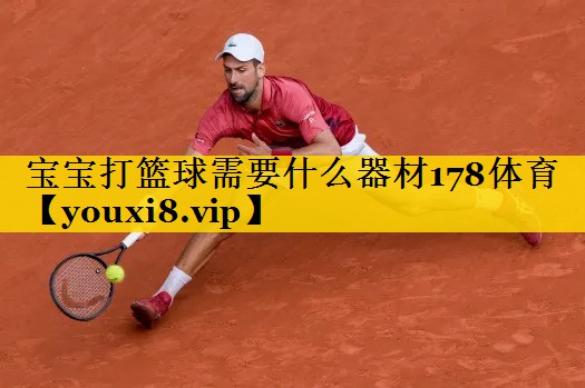 宝宝打篮球需要什么器材178体育