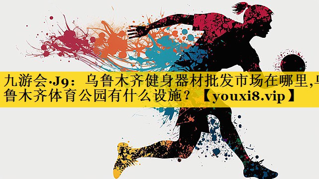 九游会·J9：乌鲁木齐健身器材批发市场在哪里,乌鲁木齐体育公园有什么设施？