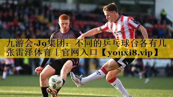 九游会·J9集团：不同的乒乓球台各有几张雷泽体育｜官网入口