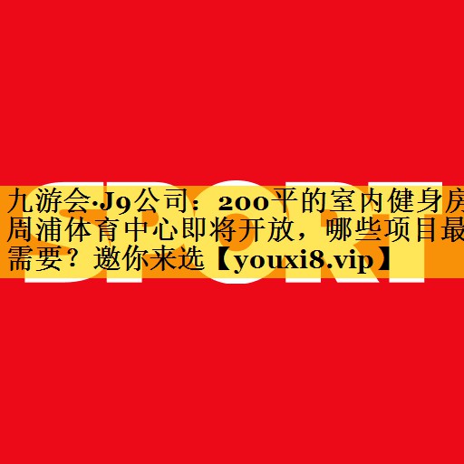 九游会·J9公司：200平的室内健身房周浦体育中心即将开放，哪些项目最需要？邀你来选