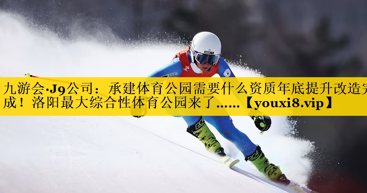 九游会·J9公司：承建体育公园需要什么资质年底提升改造完成！洛阳最大综合性体育公园来了……