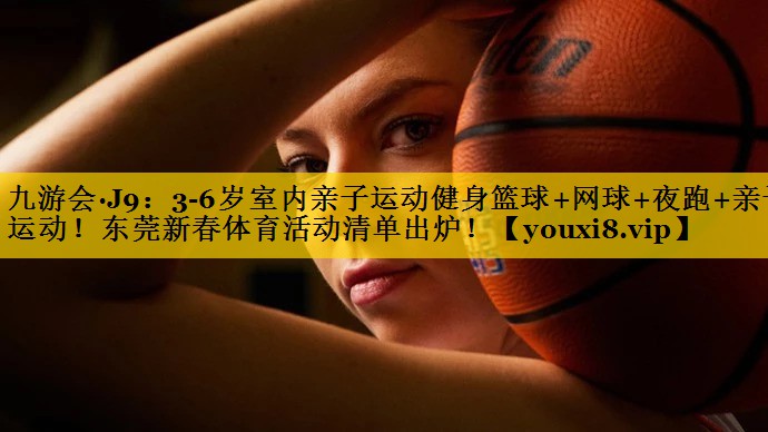 九游会·J9：3-6岁室内亲子运动健身篮球+网球+夜跑+亲子运动！东莞新春体育活动清单出炉！