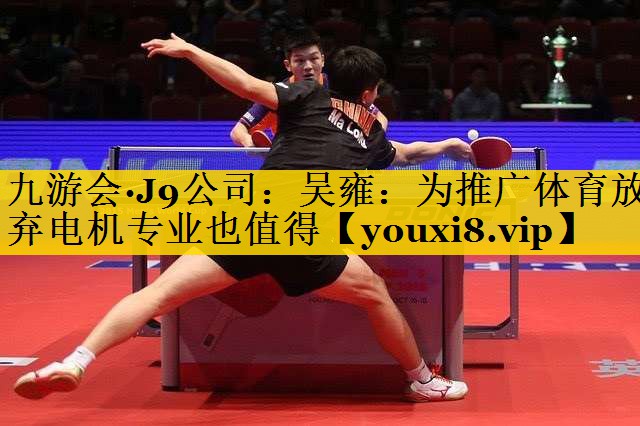 九游会·J9公司：吴雍：为推广体育放弃电机专业也值得