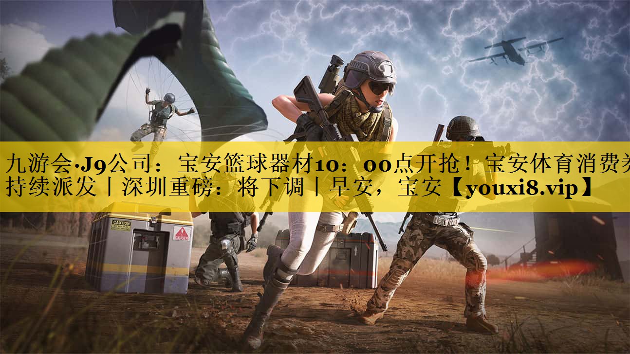 九游会·J9公司：宝安篮球器材10：00点开抢！宝安体育消费券持续派发丨深圳重磅：将下调丨早安，宝安