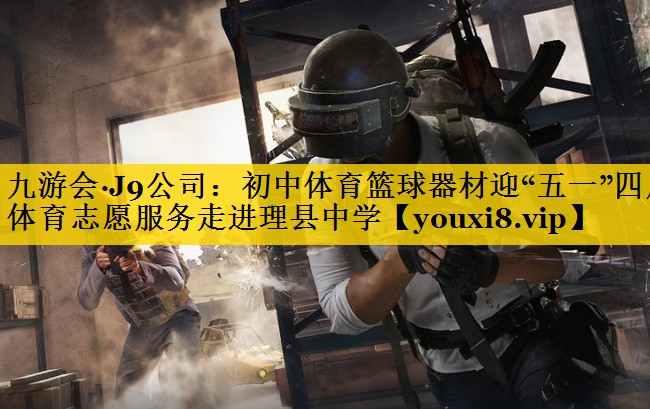 九游会·J9公司：初中体育篮球器材迎“五一”四川体育志愿服务走进理县中学