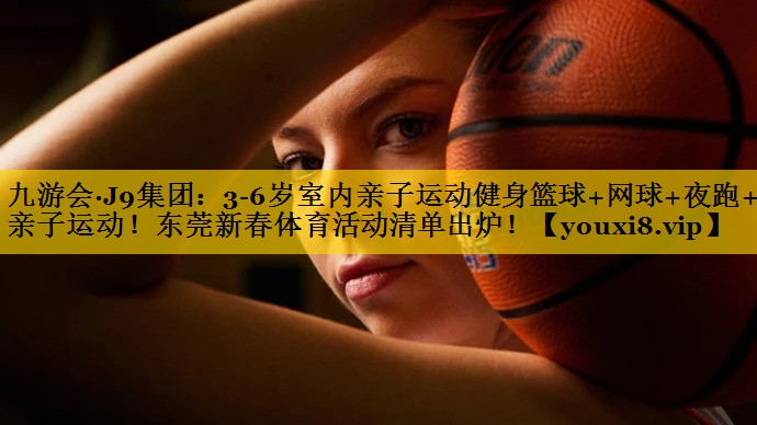 九游会·J9集团：3-6岁室内亲子运动健身篮球+网球+夜跑+亲子运动！东莞新春体育活动清单出炉！