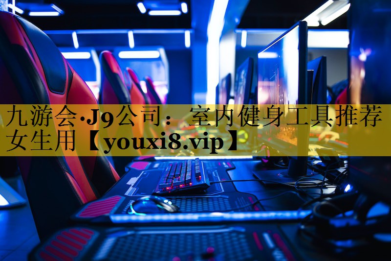 <strong>九游会·J9公司：室内健身工具推荐女生用</strong>