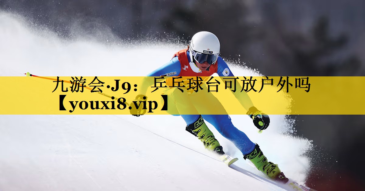 九游会·J9：乒乓球台可放户外吗