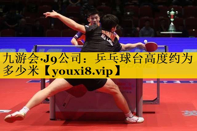 九游会·J9公司：乒乓球台高度约为多少米