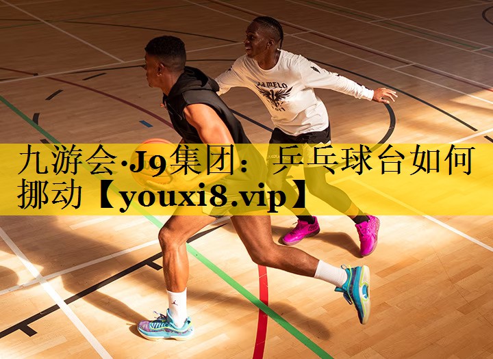 九游会·J9集团：乒乓球台如何挪动