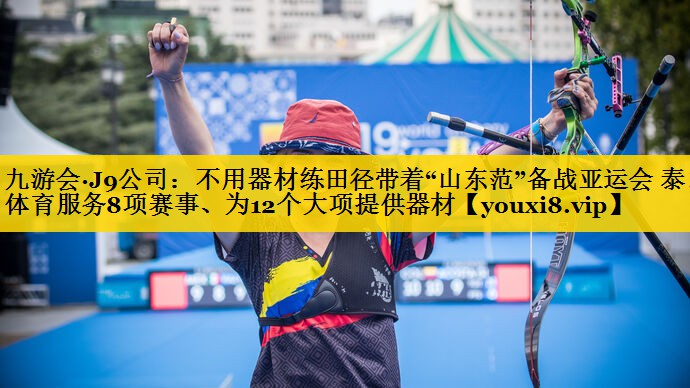 九游会·J9公司：不用器材练田径带着“山东范”备战亚运会 泰山体育服务8项赛事、为12个大项提供器材