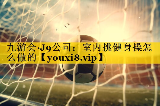 九游会·J9公司：室内挑健身操怎么做的