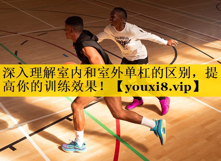 深入理解室内和室外单杠的区别，提高你的训练效果！