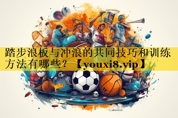 踏步浪板与冲浪的共同技巧和训练方法有哪些？