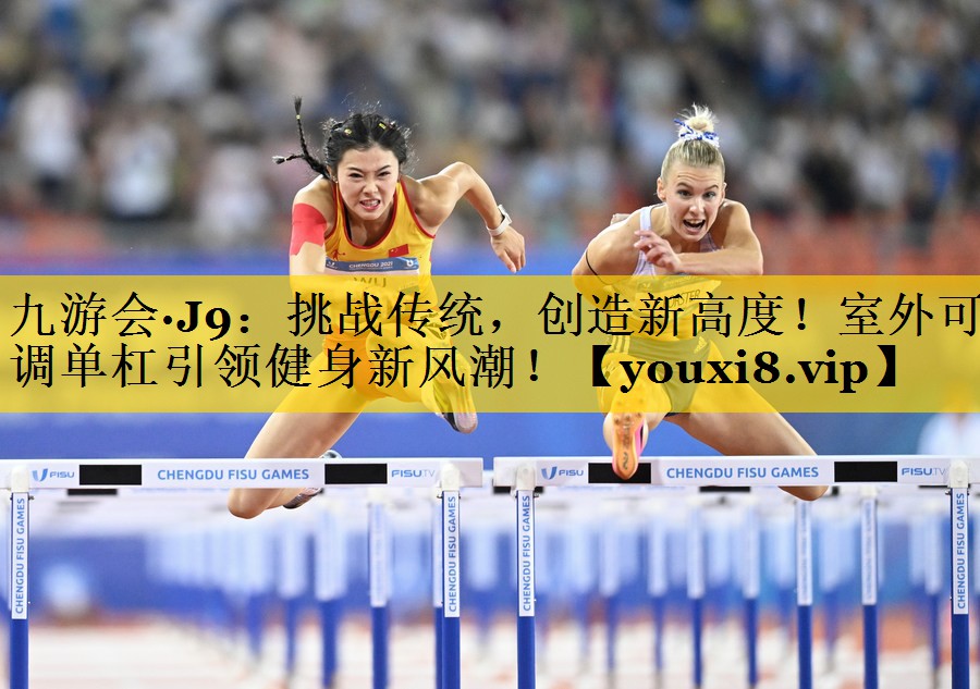 九游会·J9：挑战传统，创造新高度！室外可调单杠引领健身新风潮！