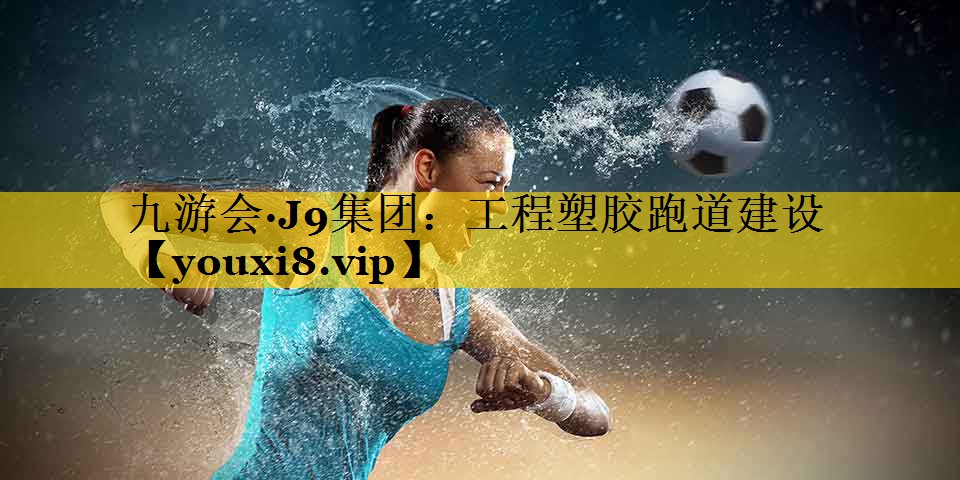 九游会·J9集团：工程塑胶跑道建设