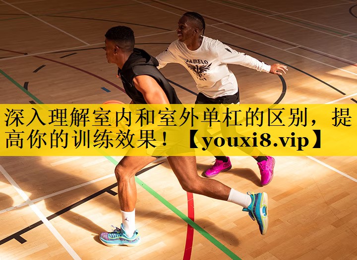 深入理解室内和室外单杠的区别，提高你的训练效果！