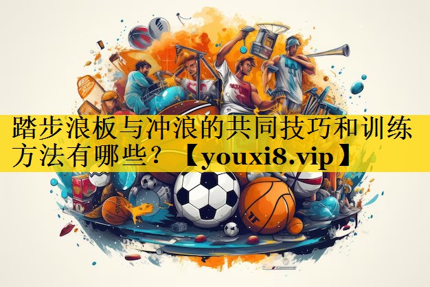 踏步浪板与冲浪的共同技巧和训练方法有哪些？